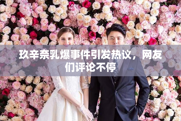 玖辛奈乳爆事件引发热议，网友们评论不停