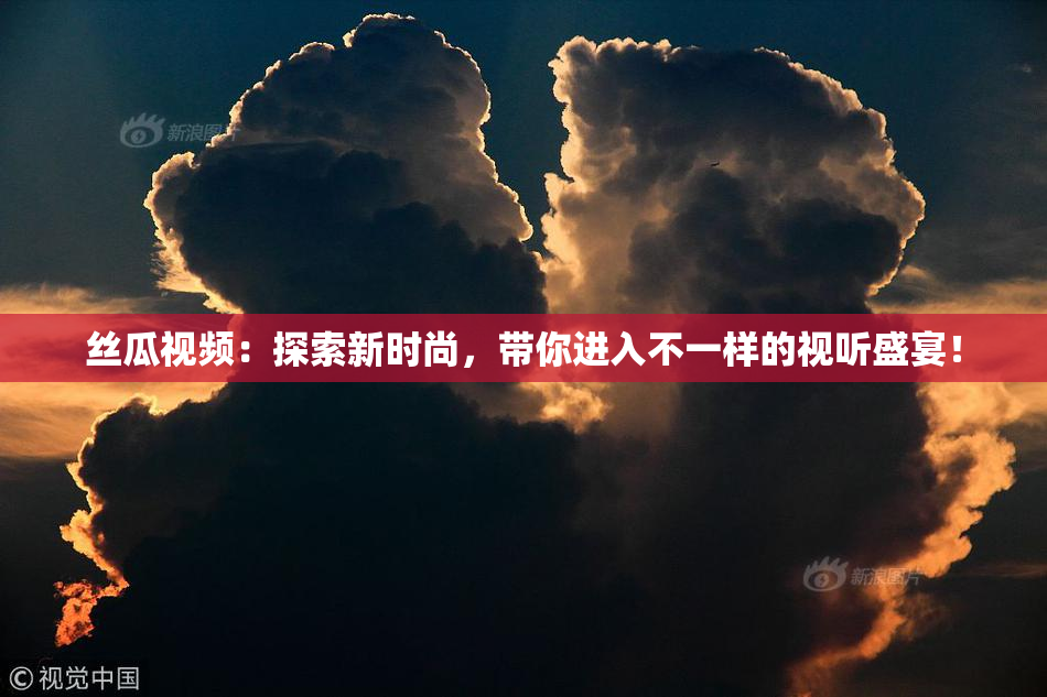 丝瓜视频：探索新时尚，带你进入不一样的视听盛宴！