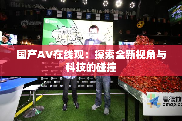 国产AV在线观：探索全新视角与科技的碰撞