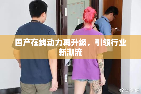 国产在线动力再升级，引领行业新潮流