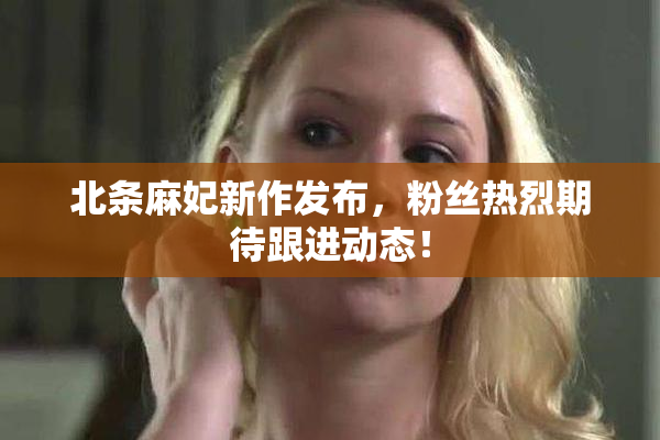 北条麻妃新作发布，粉丝热烈期待跟进动态！