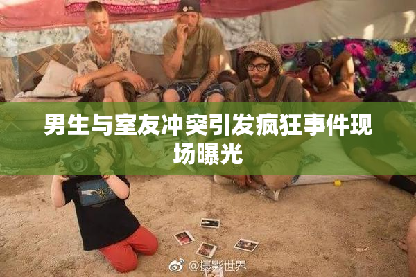男生与室友冲突引发疯狂事件现场曝光