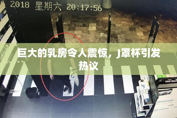 巨大的乳房令人震惊，J罩杯引发热议