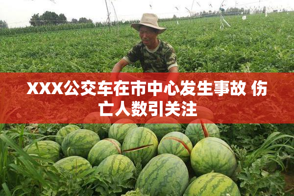 XXX公交车在市中心发生事故 伤亡人数引关注