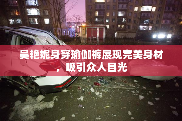 吴艳妮身穿瑜伽裤展现完美身材，吸引众人目光