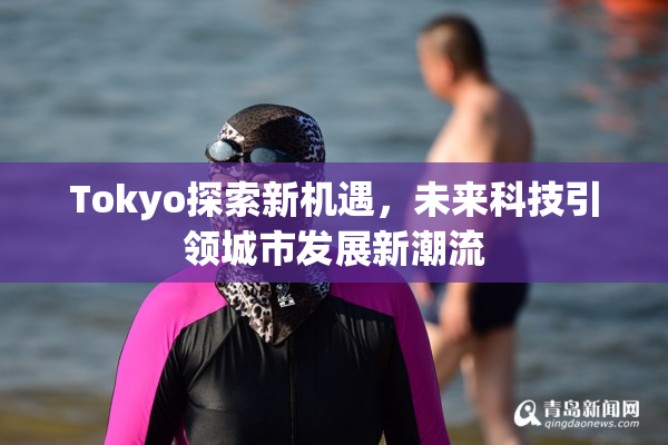 Tokyo探索新机遇，未来科技引领城市发展新潮流