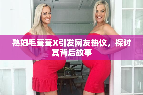 熟妇毛葺葺X引发网友热议，探讨其背后故事