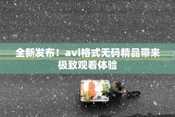 全新发布！avi格式无码精品带来极致观看体验