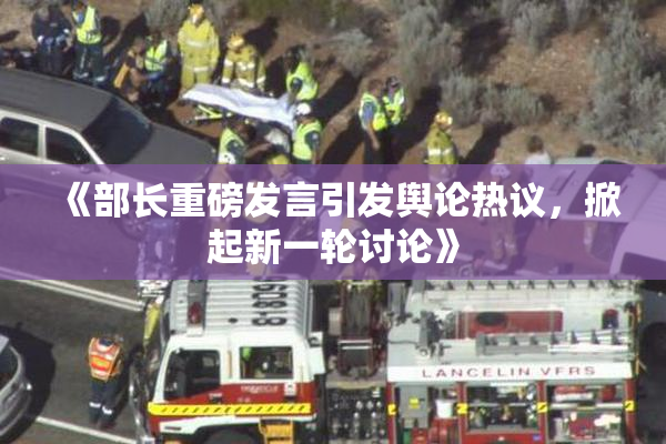 《部长重磅发言引发舆论热议，掀起新一轮讨论》