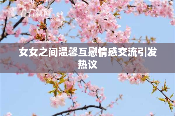 女女之间温馨互慰情感交流引发热议