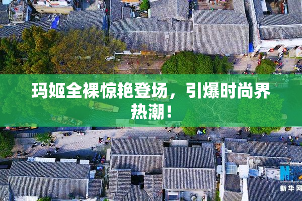 玛姬全裸惊艳登场，引爆时尚界热潮！