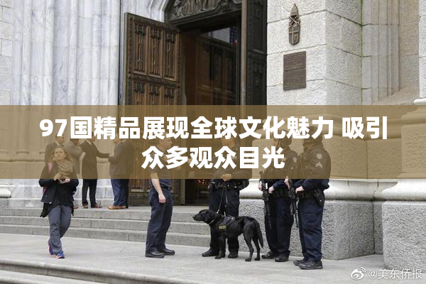 97国精品展现全球文化魅力 吸引众多观众目光