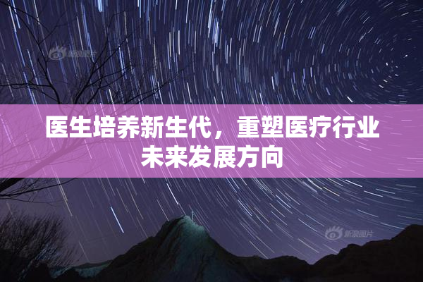 医生培养新生代，重塑医疗行业未来发展方向