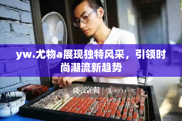 yw.尤物a展现独特风采，引领时尚潮流新趋势