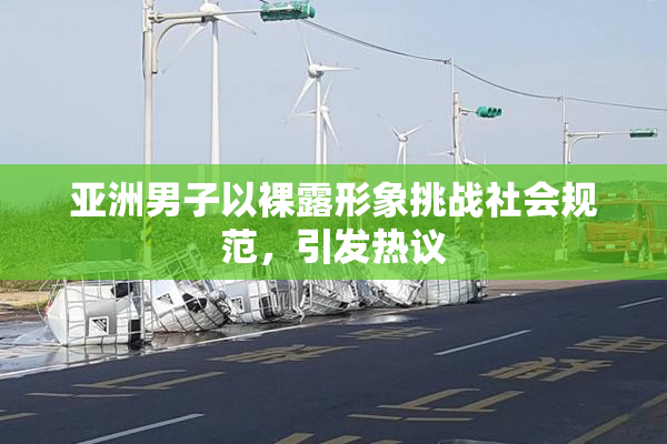 亚洲男子以裸露形象挑战社会规范，引发热议
