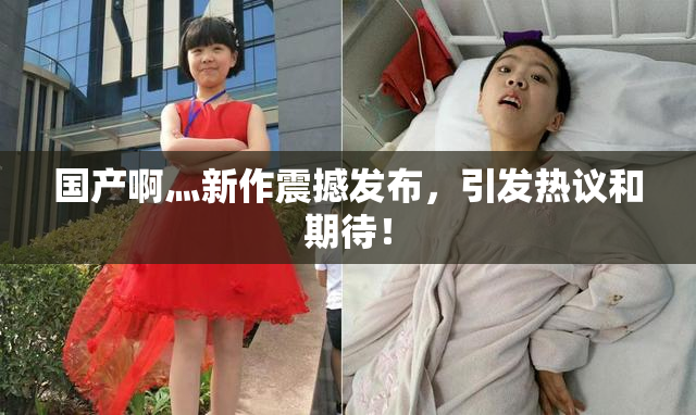 国产啊灬新作震撼发布，引发热议和期待！