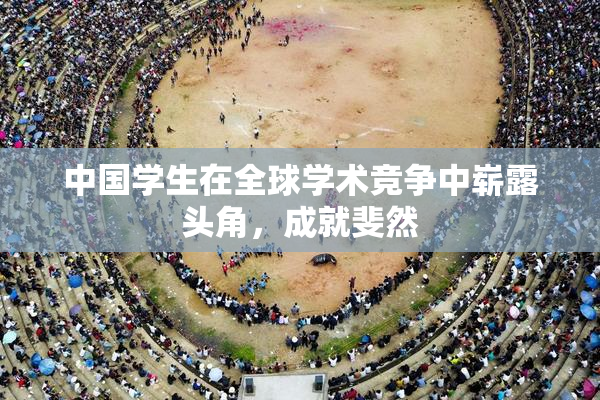 中国学生在全球学术竞争中崭露头角，成就斐然
