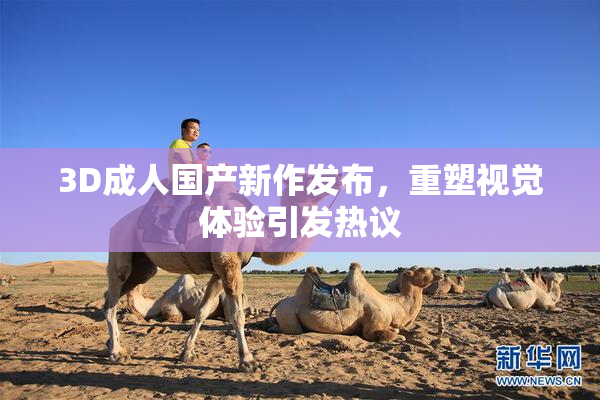3D成人国产新作发布，重塑视觉体验引发热议