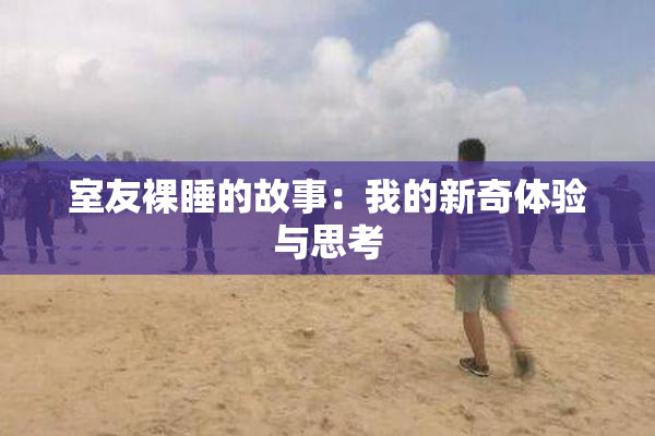 室友裸睡的故事：我的新奇体验与思考