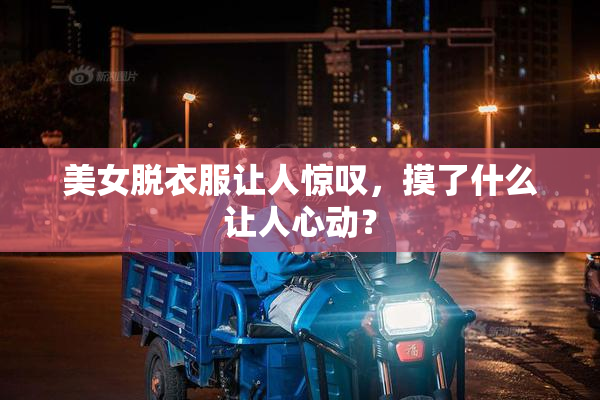 美女脱衣服让人惊叹，摸了什么让人心动？