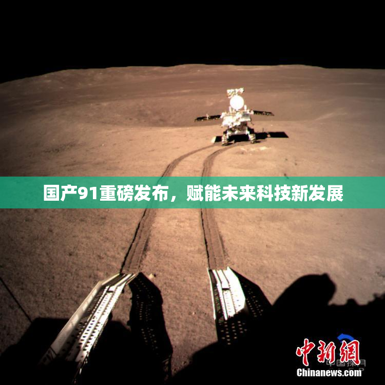 国产91重磅发布，赋能未来科技新发展