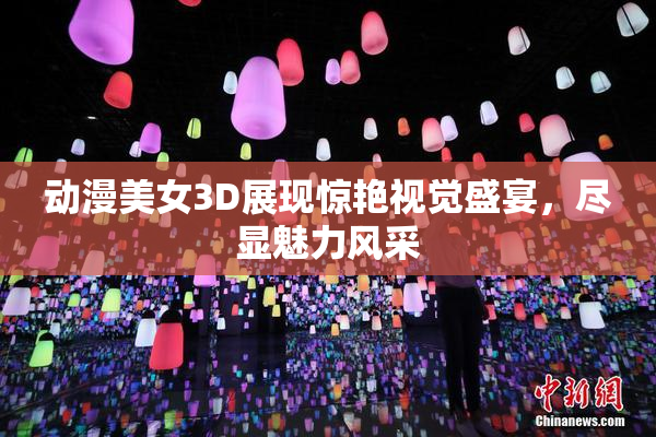 动漫美女3D展现惊艳视觉盛宴，尽显魅力风采