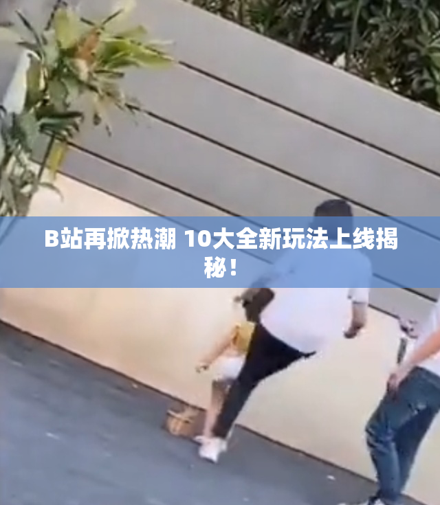 B站再掀热潮 10大全新玩法上线揭秘！