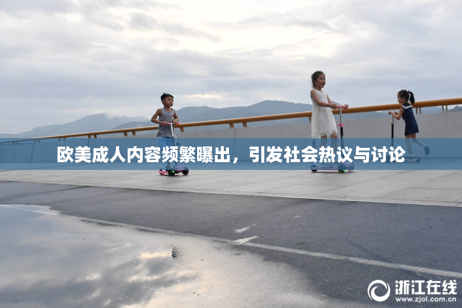 欧美成人内容频繁曝出，引发社会热议与讨论