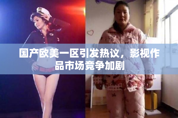 国产欧美一区引发热议，影视作品市场竞争加剧