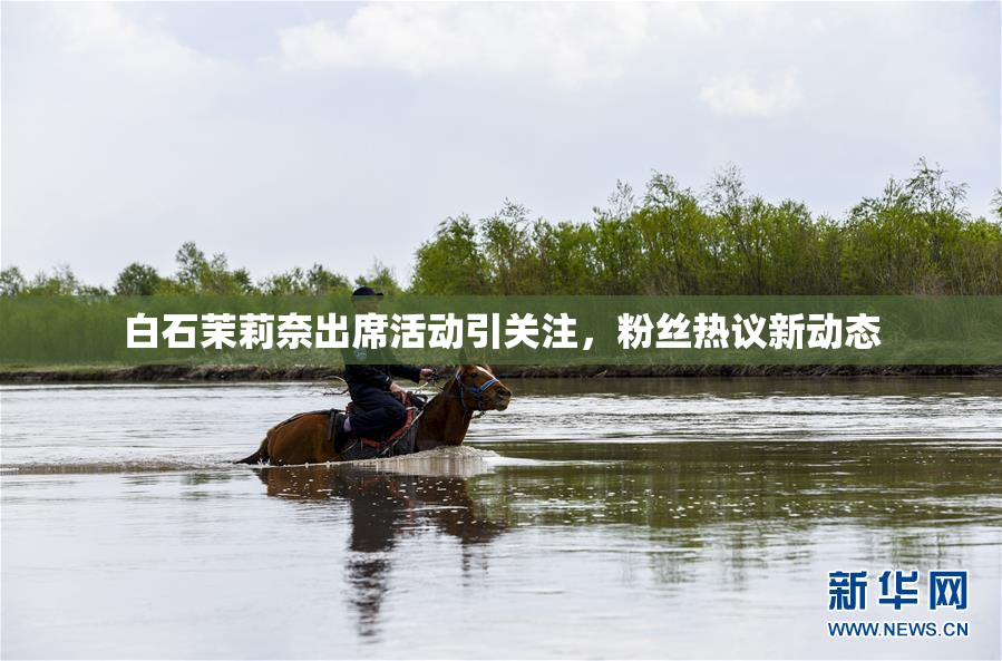 白石茉莉奈出席活动引关注，粉丝热议新动态