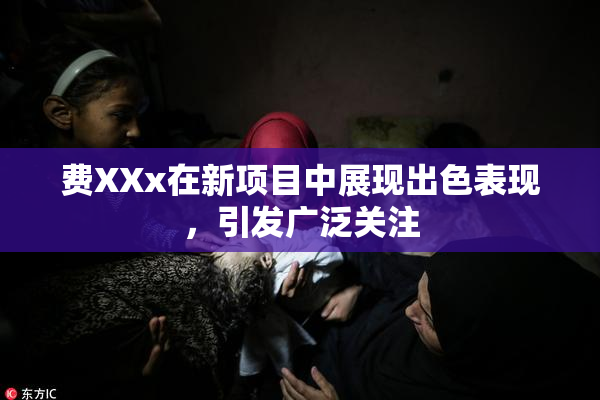 费XXx在新项目中展现出色表现，引发广泛关注