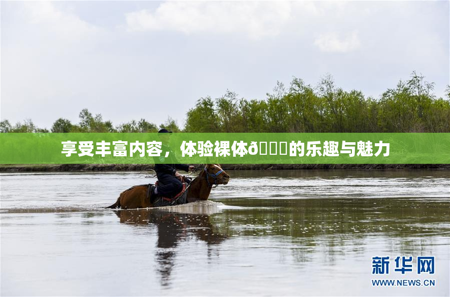 享受丰富内容，体验裸体🔞的乐趣与魅力