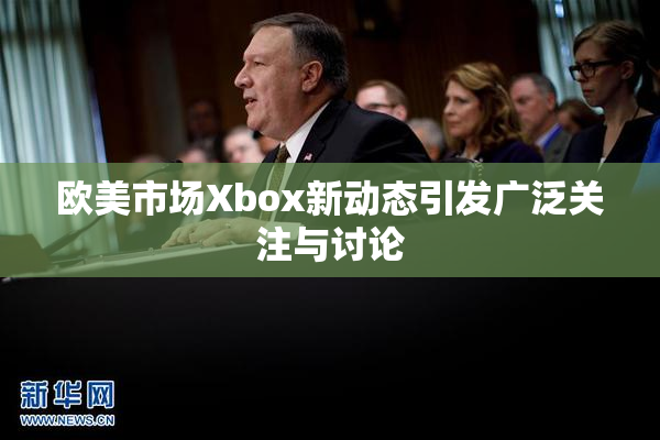 欧美市场Xbox新动态引发广泛关注与讨论