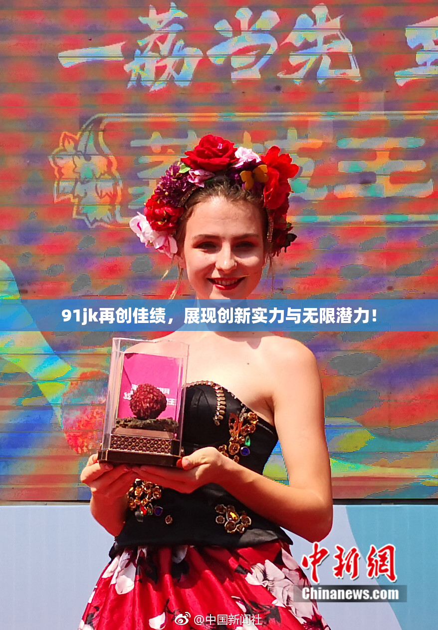 91jk再创佳绩，展现创新实力与无限潜力！