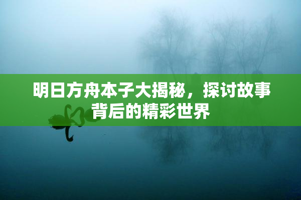 明日方舟本子大揭秘，探讨故事背后的精彩世界