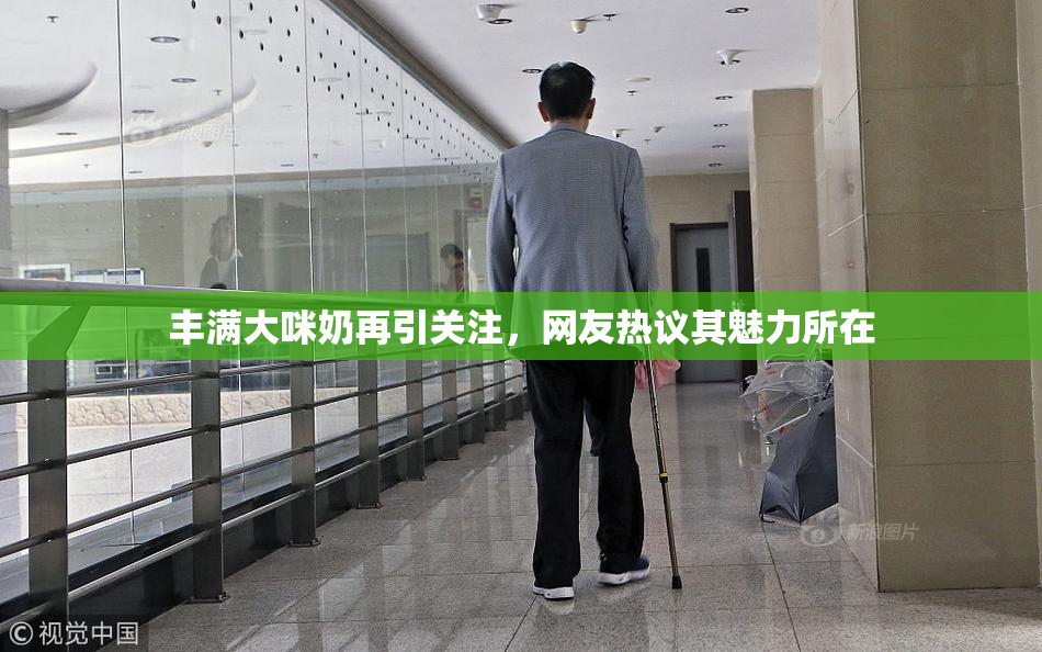 丰满大咪奶再引关注，网友热议其魅力所在