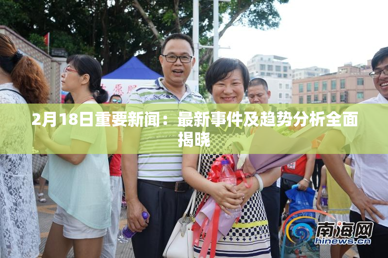 2月18日重要新闻：最新事件及趋势分析全面揭晓