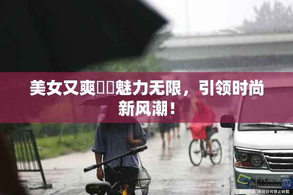 美女又爽❌‌魅力无限，引领时尚新风潮！