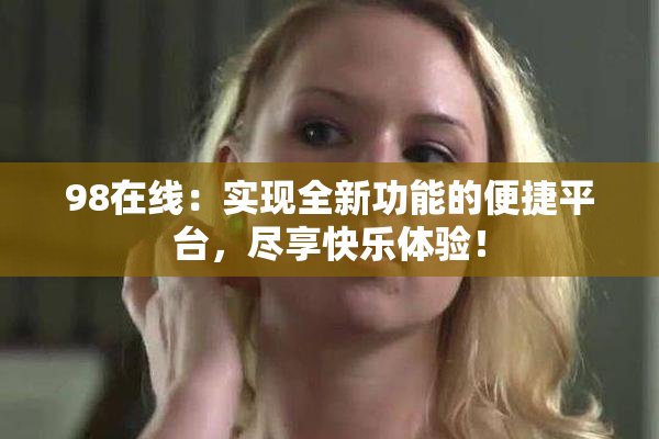 98在线：实现全新功能的便捷平台，尽享快乐体验！