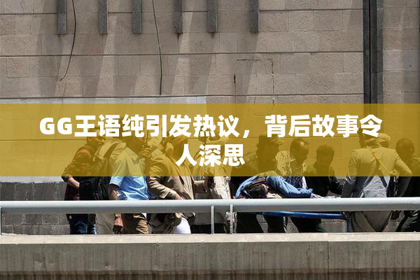 GG王语纯引发热议，背后故事令人深思