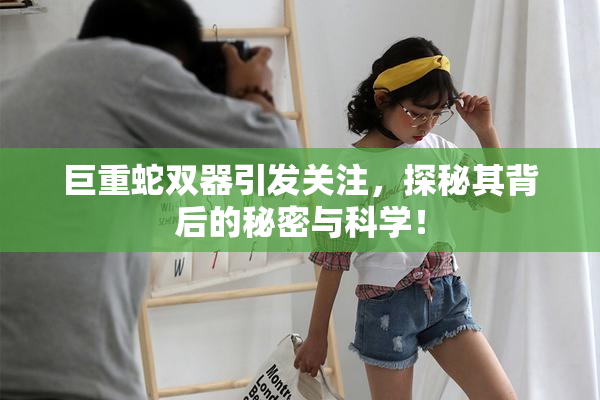 巨重蛇双器引发关注，探秘其背后的秘密与科学！
