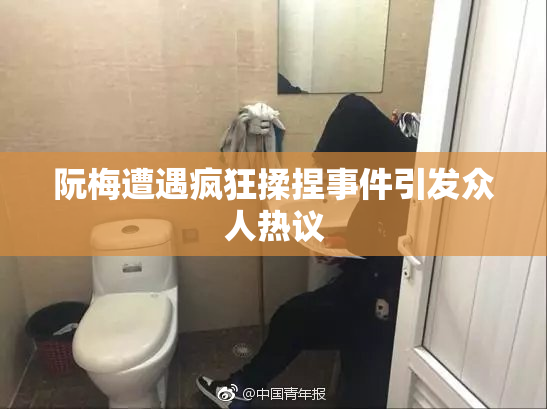 阮梅遭遇疯狂揉捏事件引发众人热议
