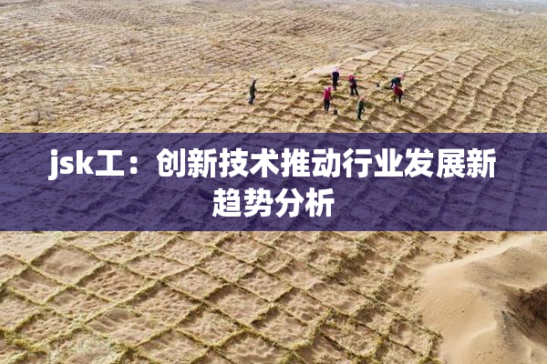 jsk工：创新技术推动行业发展新趋势分析