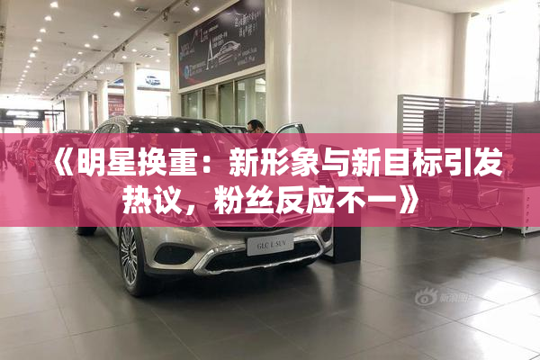 《明星换重：新形象与新目标引发热议，粉丝反应不一》