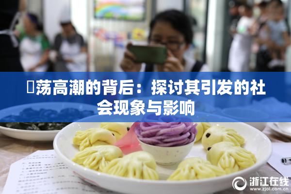 婬荡高潮的背后：探讨其引发的社会现象与影响