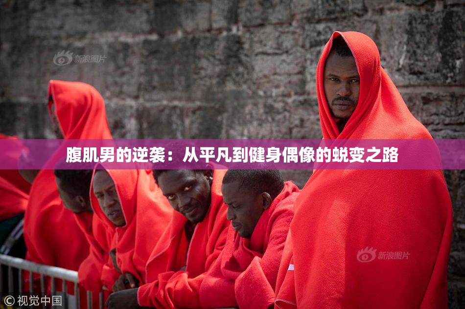腹肌男的逆袭：从平凡到健身偶像的蜕变之路