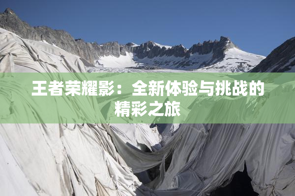 王者荣耀影：全新体验与挑战的精彩之旅