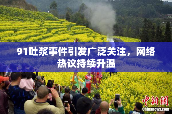 91吐浆事件引发广泛关注，网络热议持续升温