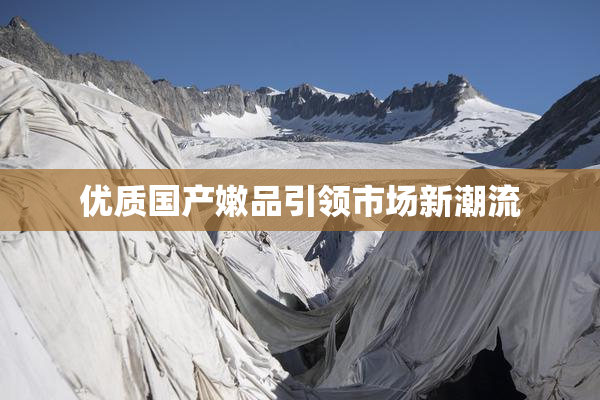 优质国产嫩品引领市场新潮流