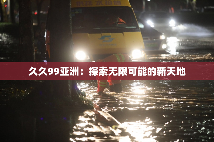 久久99亚洲：探索无限可能的新天地